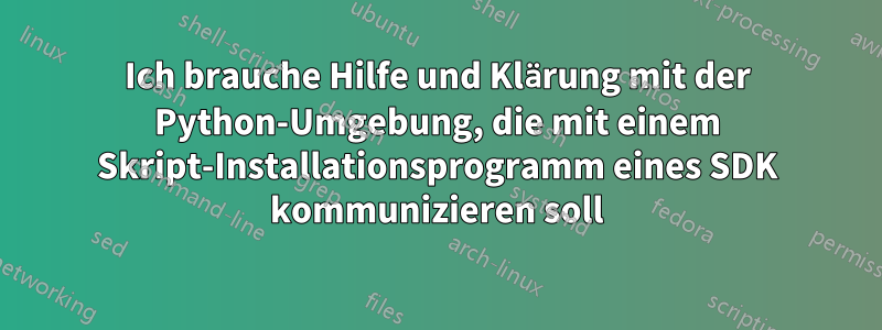 Ich brauche Hilfe und Klärung mit der Python-Umgebung, die mit einem Skript-Installationsprogramm eines SDK kommunizieren soll