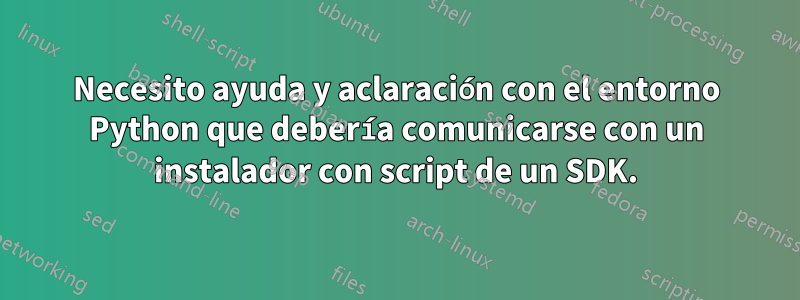 Necesito ayuda y aclaración con el entorno Python que debería comunicarse con un instalador con script de un SDK.