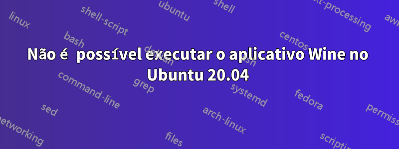 Não é possível executar o aplicativo Wine no Ubuntu 20.04