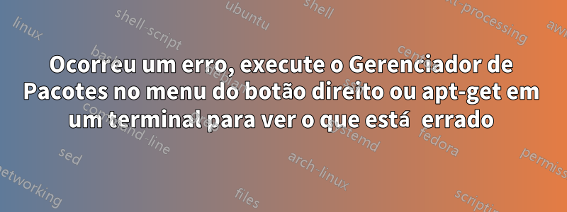 Ocorreu um erro, execute o Gerenciador de Pacotes no menu do botão direito ou apt-get em um terminal para ver o que está errado