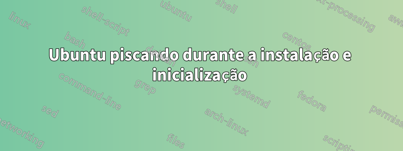 Ubuntu piscando durante a instalação e inicialização