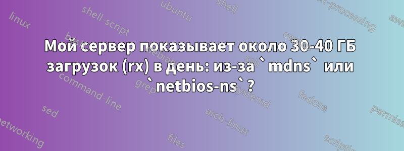 Мой сервер показывает около 30-40 ГБ загрузок (rx) в день: из-за `mdns` или `netbios-ns`?