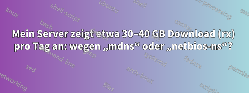 Mein Server zeigt etwa 30–40 GB Download (rx) pro Tag an: wegen „mdns“ oder „netbios-ns“?