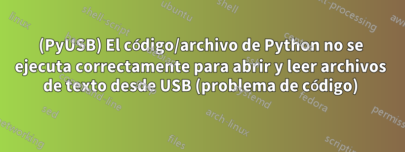 (PyUSB) El código/archivo de Python no se ejecuta correctamente para abrir y leer archivos de texto desde USB (problema de código)