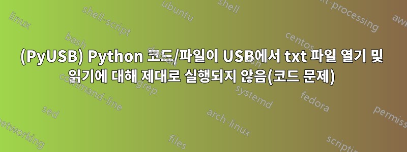 (PyUSB) Python 코드/파일이 USB에서 txt 파일 열기 및 읽기에 대해 제대로 실행되지 않음(코드 문제)