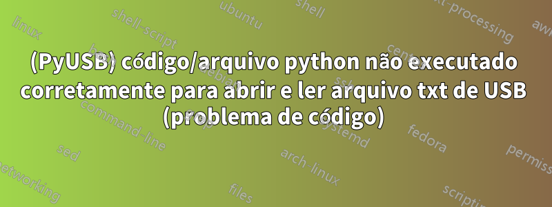 (PyUSB) código/arquivo python não executado corretamente para abrir e ler arquivo txt de USB (problema de código)