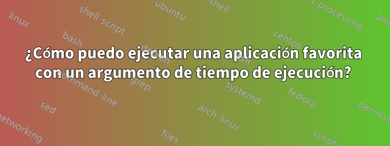 ¿Cómo puedo ejecutar una aplicación favorita con un argumento de tiempo de ejecución?