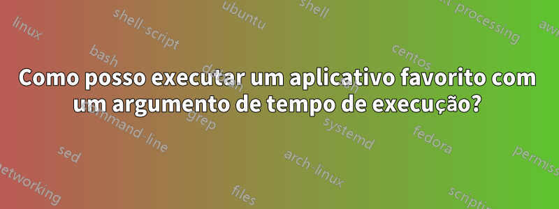 Como posso executar um aplicativo favorito com um argumento de tempo de execução?