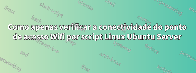 Como apenas verificar a conectividade do ponto de acesso Wifi por script Linux Ubuntu Server