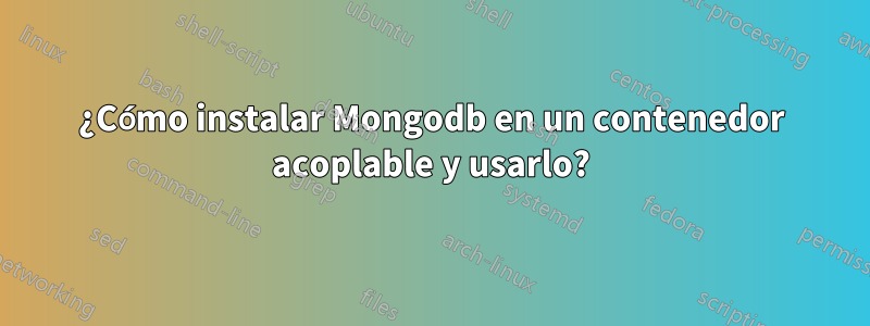 ¿Cómo instalar Mongodb en un contenedor acoplable y usarlo?