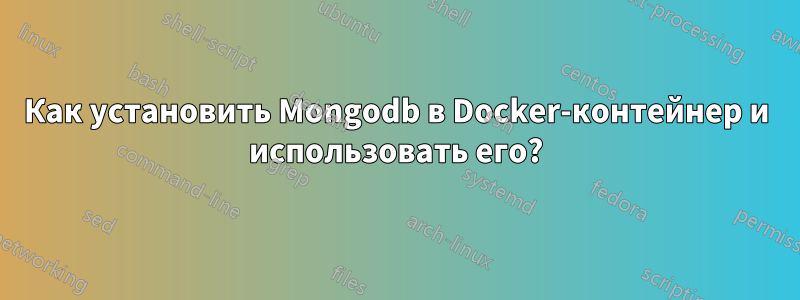 Как установить Mongodb в Docker-контейнер и использовать его?