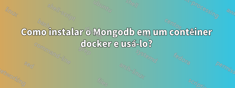 Como instalar o Mongodb em um contêiner docker e usá-lo?