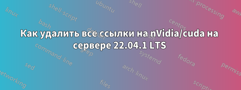 Как удалить все ссылки на nVidia/cuda на сервере 22.04.1 LTS