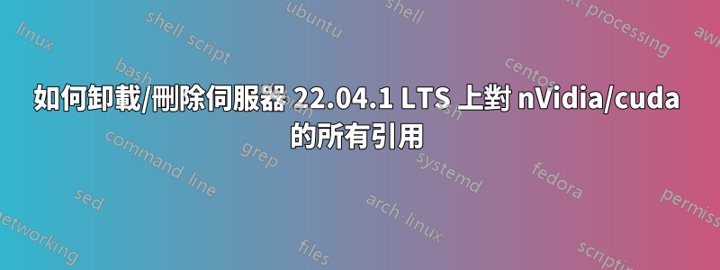 如何卸載/刪除伺服器 22.04.1 LTS 上對 nVidia/cuda 的所有引用