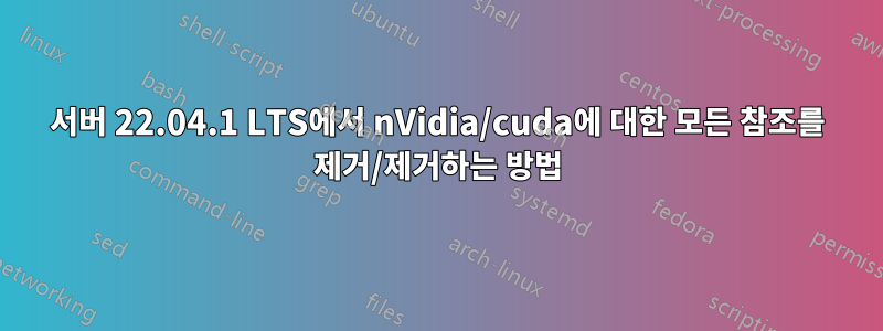 서버 22.04.1 LTS에서 nVidia/cuda에 대한 모든 참조를 제거/제거하는 방법