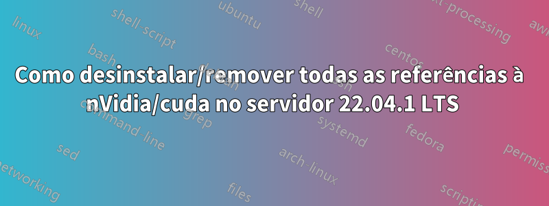 Como desinstalar/remover todas as referências à nVidia/cuda no servidor 22.04.1 LTS