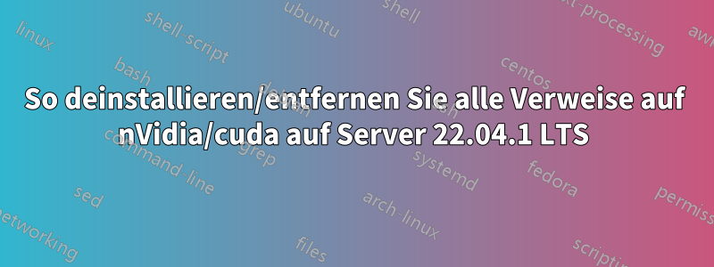 So deinstallieren/entfernen Sie alle Verweise auf nVidia/cuda auf Server 22.04.1 LTS