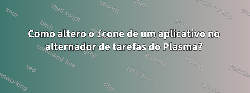 Como altero o ícone de um aplicativo no alternador de tarefas do Plasma?