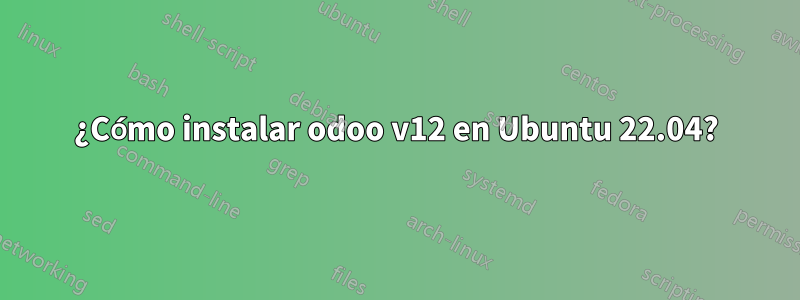 ¿Cómo instalar odoo v12 en Ubuntu 22.04?