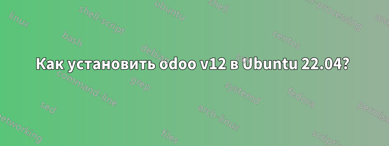 Как установить odoo v12 в Ubuntu 22.04?