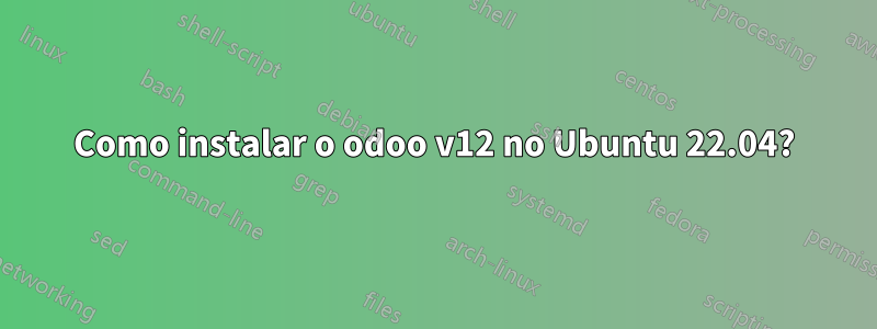 Como instalar o odoo v12 no Ubuntu 22.04?