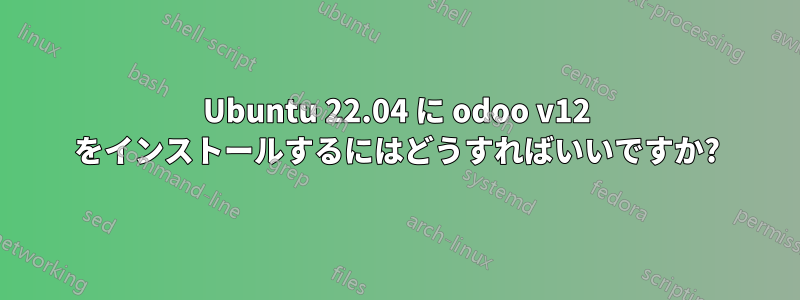 Ubuntu 22.04 に odoo v12 をインストールするにはどうすればいいですか?