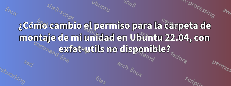 ¿Cómo cambio el permiso para la carpeta de montaje de mi unidad en Ubuntu 22.04, con exfat-utils no disponible?