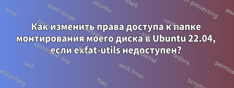 Как изменить права доступа к папке монтирования моего диска в Ubuntu 22.04, если exfat-utils недоступен?