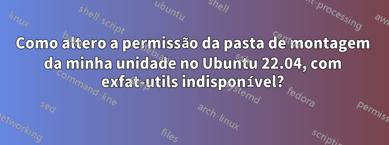 Como altero a permissão da pasta de montagem da minha unidade no Ubuntu 22.04, com exfat-utils indisponível?