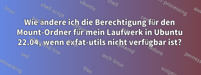 Wie ändere ich die Berechtigung für den Mount-Ordner für mein Laufwerk in Ubuntu 22.04, wenn exfat-utils nicht verfügbar ist?