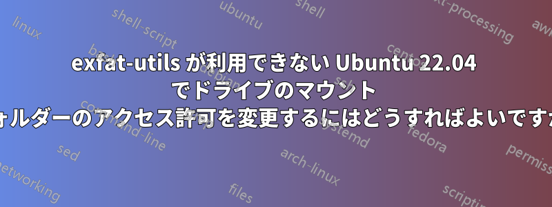 exfat-utils が利用できない Ubuntu 22.04 でドライブのマウント フォルダーのアクセス許可を変更するにはどうすればよいですか?