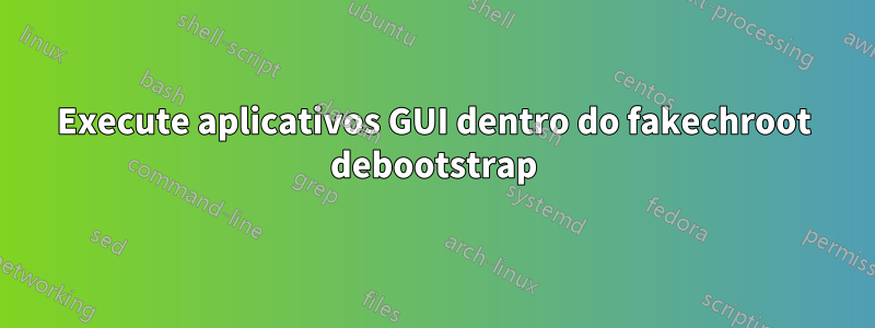 Execute aplicativos GUI dentro do fakechroot debootstrap