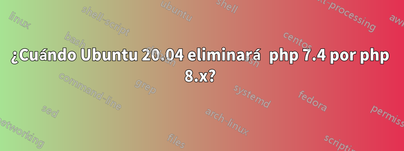 ¿Cuándo Ubuntu 20.04 eliminará php 7.4 por php 8.x?