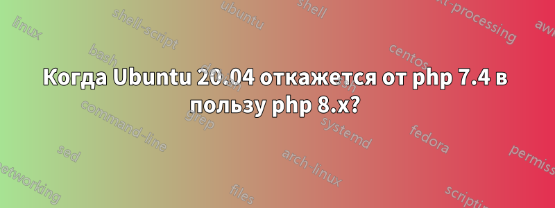 Когда Ubuntu 20.04 откажется от php 7.4 в пользу php 8.x?