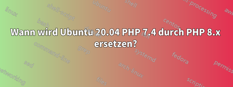 Wann wird Ubuntu 20.04 PHP 7.4 durch PHP 8.x ersetzen?