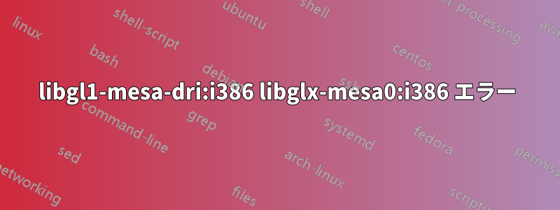 libgl1-mesa-dri:i386 libglx-mesa0:i386 エラー