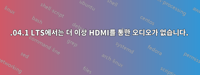 22.04.1 LTS에서는 더 이상 HDMI를 통한 오디오가 없습니다.