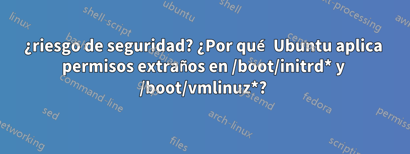 ¿riesgo de seguridad? ¿Por qué Ubuntu aplica permisos extraños en /boot/initrd* y /boot/vmlinuz*?