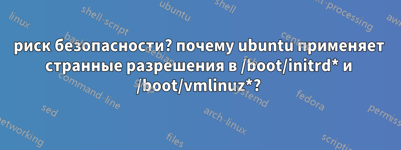 риск безопасности? почему ubuntu применяет странные разрешения в /boot/initrd* и /boot/vmlinuz*?