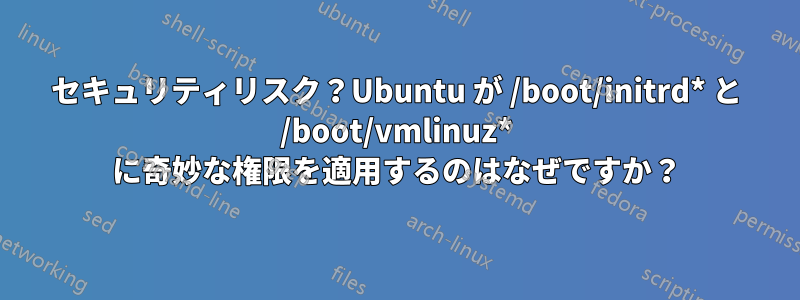 セキュリティリスク？Ubuntu が /boot/initrd* と /boot/vmlinuz* に奇妙な権限を適用するのはなぜですか？