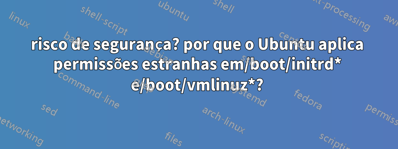 risco de segurança? por que o Ubuntu aplica permissões estranhas em/boot/initrd* e/boot/vmlinuz*?