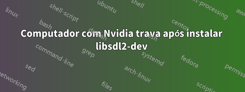 Computador com Nvidia trava após instalar libsdl2-dev