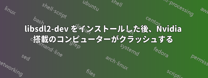 libsdl2-dev をインストールした後、Nvidia 搭載のコンピューターがクラッシュする