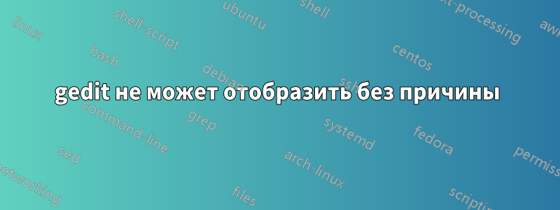 gedit не может отобразить без причины