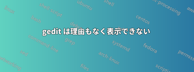 gedit は理由もなく表示できない