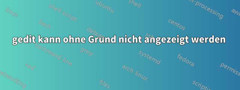 gedit kann ohne Grund nicht angezeigt werden