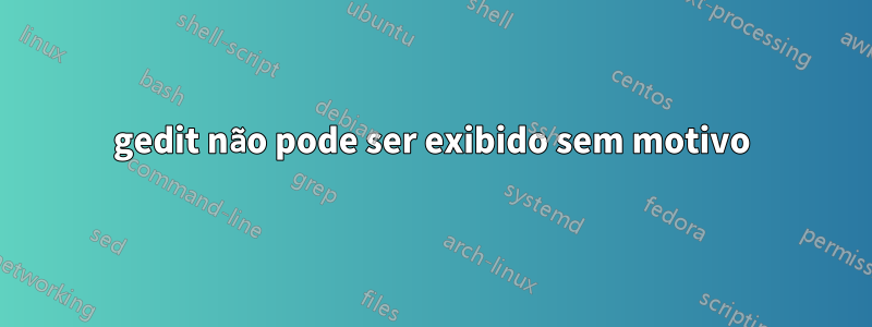 gedit não pode ser exibido sem motivo