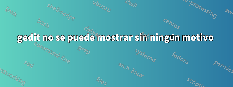 gedit no se puede mostrar sin ningún motivo