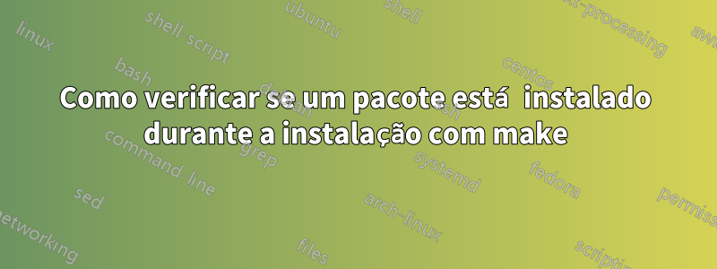 Como verificar se um pacote está instalado durante a instalação com make