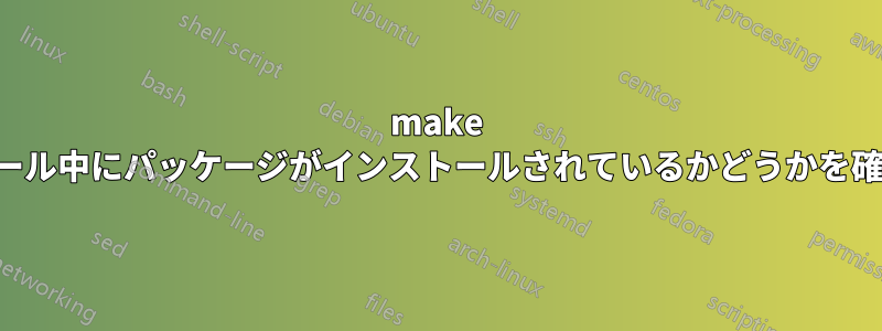 make でインストール中にパッケージがインストールされているかどうかを確認する方法